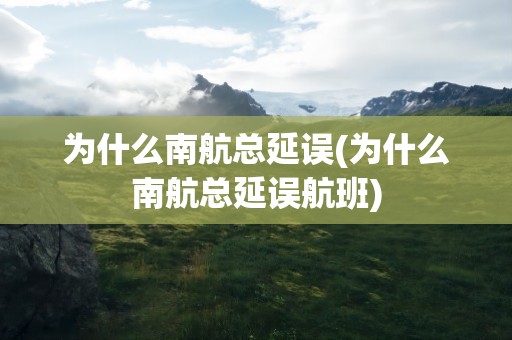 为什么南航总延误(为什么南航总延误航班)