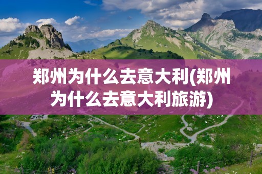 郑州为什么去意大利(郑州为什么去意大利旅游)