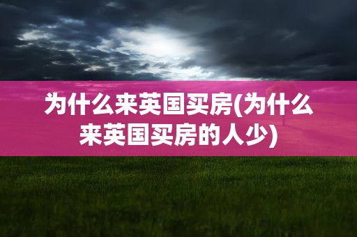 为什么来英国买房(为什么来英国买房的人少)