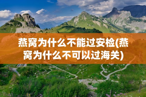 燕窝为什么不能过安检(燕窝为什么不可以过海关)