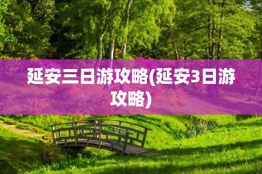 延安三日游攻略(延安3日游攻略)