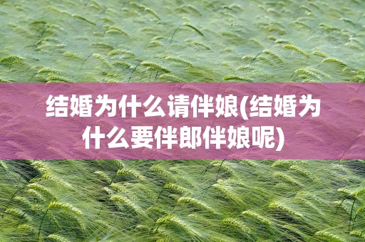 结婚为什么请伴娘(结婚为什么要伴郎伴娘呢)