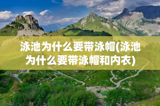 泳池为什么要带泳帽(泳池为什么要带泳帽和内衣)