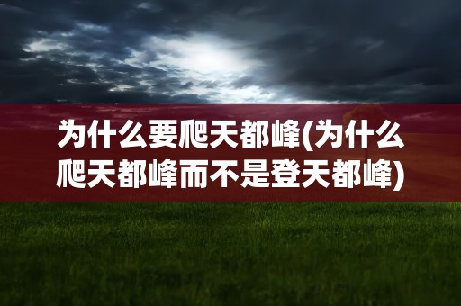 为什么要爬天都峰(为什么爬天都峰而不是登天都峰)