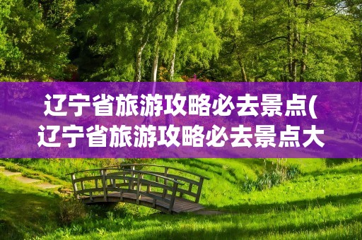 辽宁省旅游攻略必去景点(辽宁省旅游攻略必去景点大全)