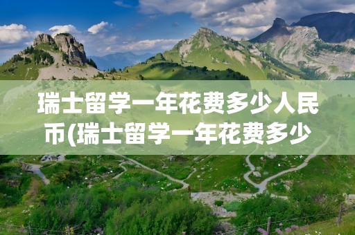 瑞士留学一年花费多少人民币(瑞士留学一年花费多少人民币硕士)