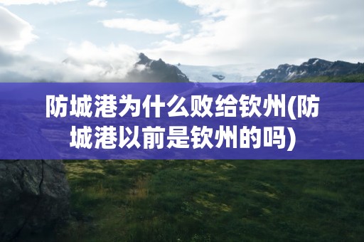 防城港为什么败给钦州(防城港以前是钦州的吗)
