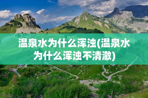 温泉水为什么浑浊(温泉水为什么浑浊不清澈)