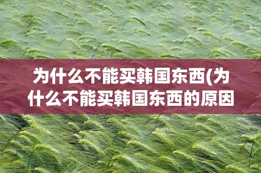 为什么不能买韩国东西(为什么不能买韩国东西的原因)