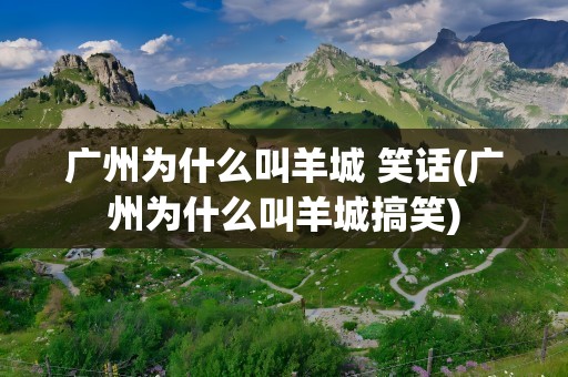 广州为什么叫羊城 笑话(广州为什么叫羊城搞笑)