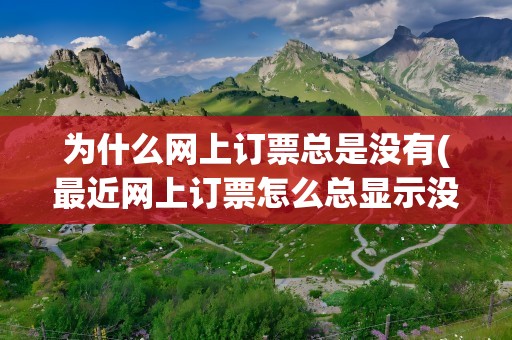 为什么网上订票总是没有(最近网上订票怎么总显示没有票呢)