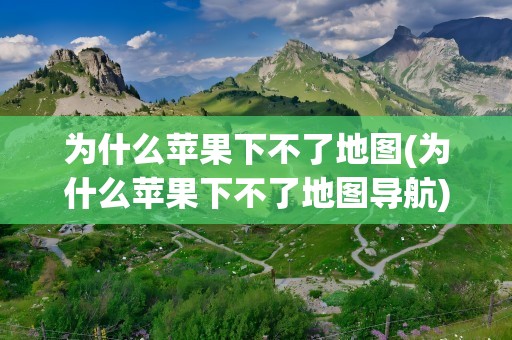 为什么苹果下不了地图(为什么苹果下不了地图导航)