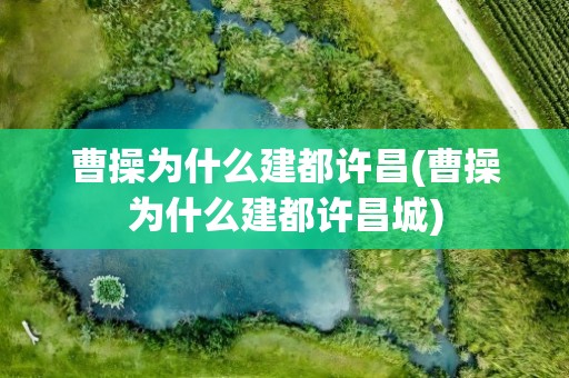 曹操为什么建都许昌(曹操为什么建都许昌城)