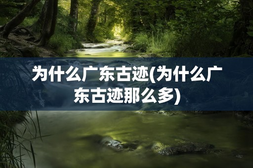 为什么广东古迹(为什么广东古迹那么多)