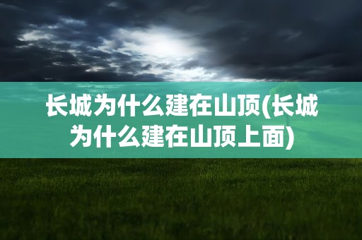 长城为什么建在山顶(长城为什么建在山顶上面)