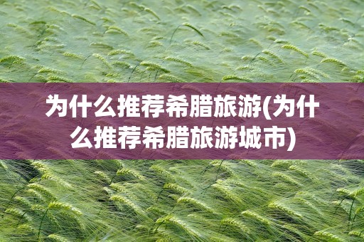 为什么推荐希腊旅游(为什么推荐希腊旅游城市)