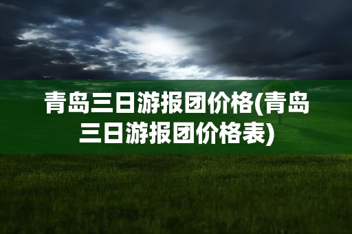 青岛三日游报团价格(青岛三日游报团价格表)