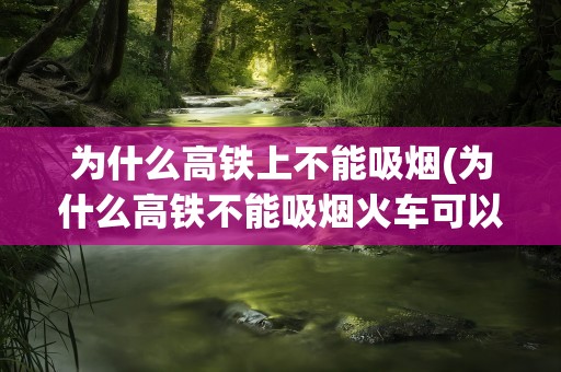 为什么高铁上不能吸烟(为什么高铁不能吸烟火车可以)