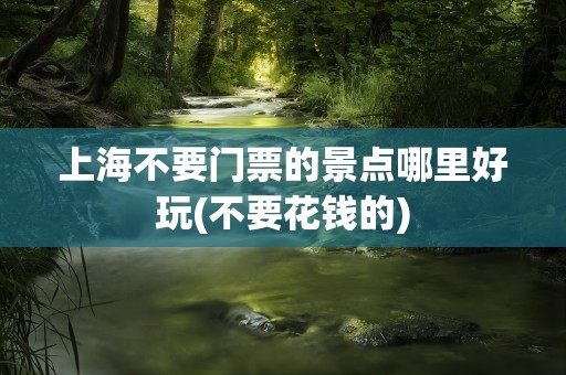 上海不要门票的景点哪里好玩(不要花钱的)