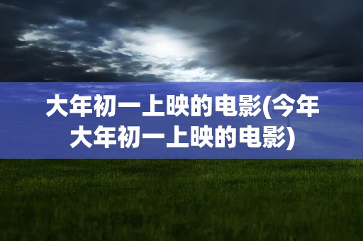大年初一上映的电影(今年大年初一上映的电影)