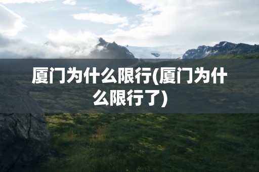 厦门为什么限行(厦门为什么限行了)