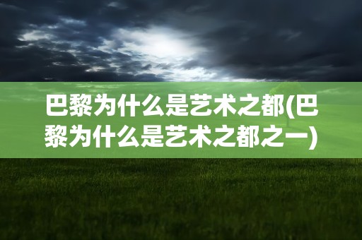 巴黎为什么是艺术之都(巴黎为什么是艺术之都之一)
