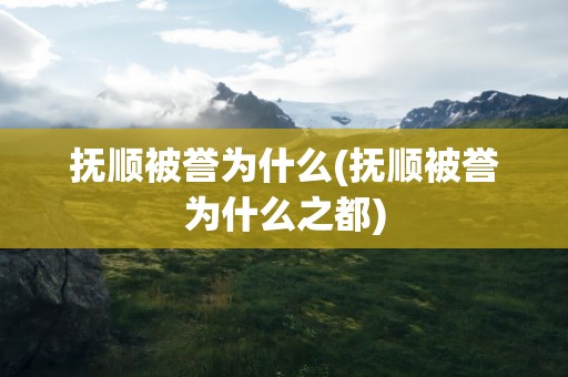 抚顺被誉为什么(抚顺被誉为什么之都)