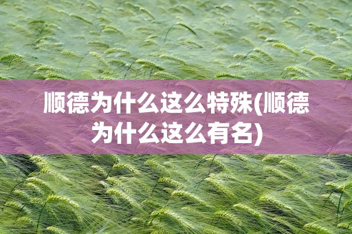 顺德为什么这么特殊(顺德为什么这么有名)