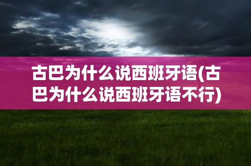 古巴为什么说西班牙语(古巴为什么说西班牙语不行)