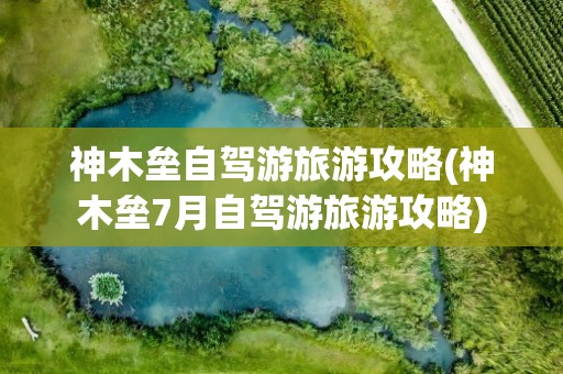 神木垒自驾游旅游攻略(神木垒7月自驾游旅游攻略)