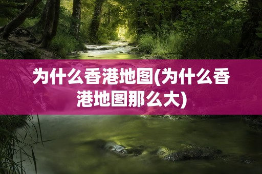为什么香港地图(为什么香港地图那么大)