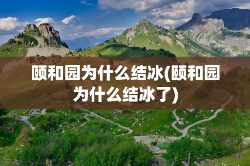 颐和园为什么结冰(颐和园为什么结冰了)