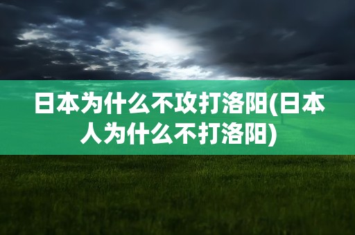 日本为什么不攻打洛阳(日本人为什么不打洛阳)