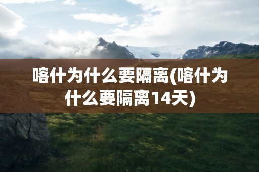喀什为什么要隔离(喀什为什么要隔离14天)