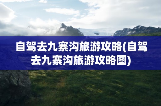 自驾去九寨沟旅游攻略(自驾去九寨沟旅游攻略图)
