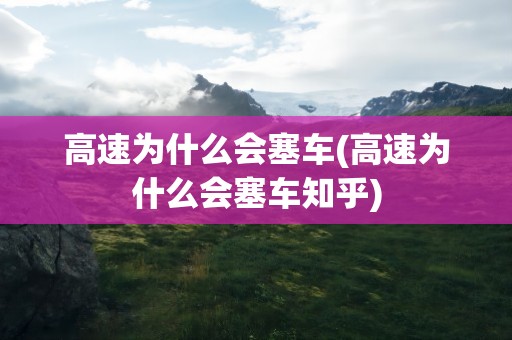高速为什么会塞车(高速为什么会塞车知乎)