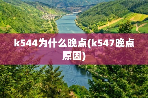 k544为什么晚点(k547晚点原因)