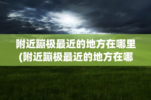 附近蹦极最近的地方在哪里(附近蹦极最近的地方在哪里啊)