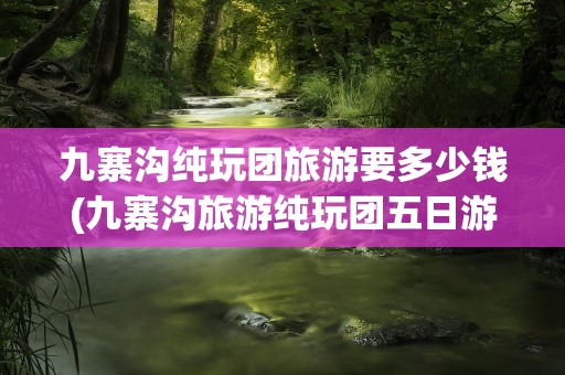 九寨沟纯玩团旅游要多少钱(九寨沟旅游纯玩团五日游多少钱)