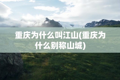 重庆为什么叫江山(重庆为什么别称山城)