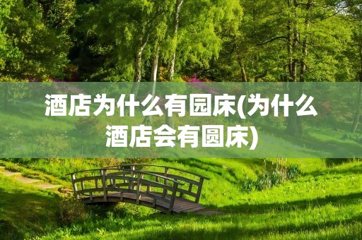 酒店为什么有园床(为什么酒店会有圆床)