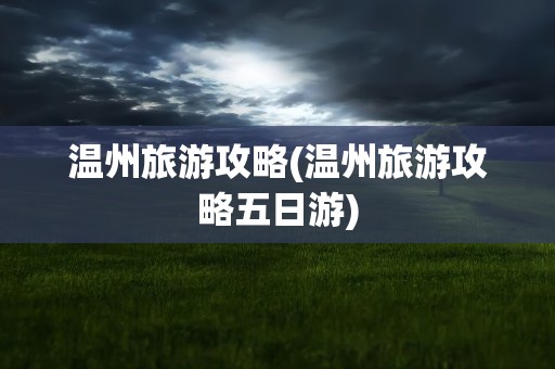 温州旅游攻略(温州旅游攻略五日游)