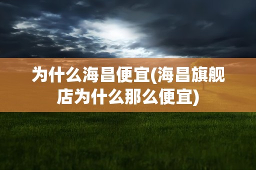 为什么海昌便宜(海昌旗舰店为什么那么便宜)