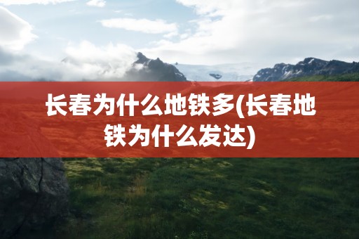 长春为什么地铁多(长春地铁为什么发达)