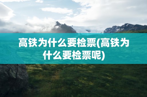 高铁为什么要检票(高铁为什么要检票呢)