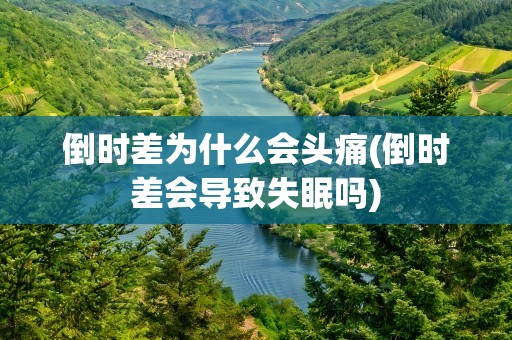 倒时差为什么会头痛(倒时差会导致失眠吗)