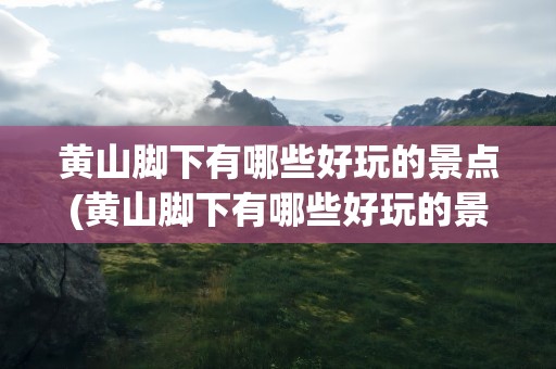 黄山脚下有哪些好玩的景点(黄山脚下有哪些好玩的景点图片)