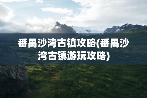 番禺沙湾古镇攻略(番禺沙湾古镇游玩攻略)