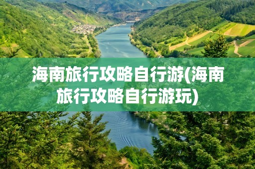 海南旅行攻略自行游(海南旅行攻略自行游玩)
