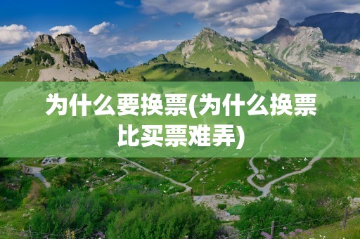 为什么要换票(为什么换票比买票难弄)